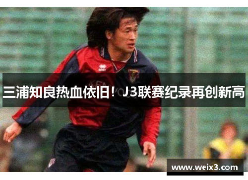 三浦知良热血依旧！J3联赛纪录再创新高